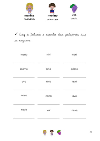 menina

menina

menino

menino

uva

uva

 Faz a leitura e escrita das palavras que
se seguem:

mena

nini

nani

memé

nina

nome

ovo

nino

avó

novo

nana

avô

nove

vai

neve

29

 