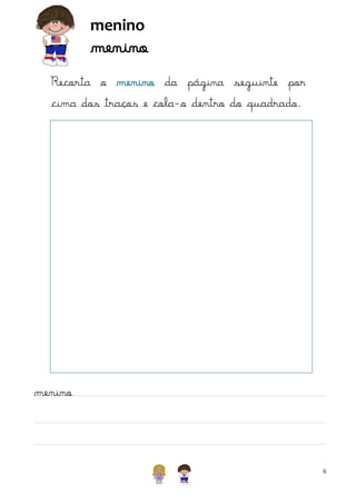 menino

menino

Recorta o menino da página seguinte por
cima dos traços e cola-o dentro do quadrado.

menino

6

 