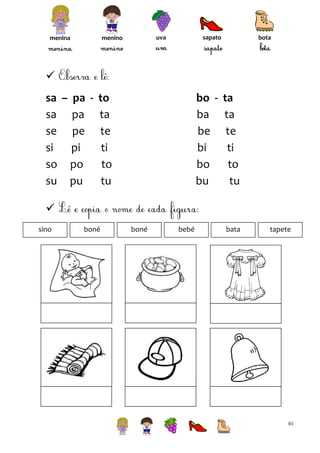 sapato

uva

menino

menina

bota


sa – pa - to
sa pa ta
se pe te
si
pi
ti
so po
to
su pu
tu

bo - ta
ba ta
be te
bi
ti
bo
to
bu
tu


sino

boné

boné

bebé

bata

tapete

61

 