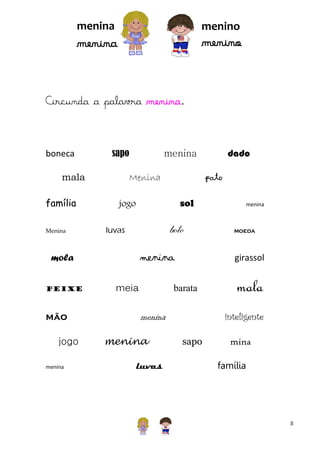 menina

menino

menino

menina

Circunda a palavra menina.

boneca

sapo

mala
família
Menina

Menina

mão
jogo
menina

pato
sol

jogo

bolo

luvas

menina

mola
peixe

dado

menina

meia

mala
inteligente

menina

luvas

moeda

girassol

barata

menina

menina

sapo

mina
família

8

 