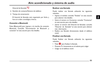 Aire acondicionado y sistema de audio
Conexión a Bluetooth
Realizar una llamada
Finalizar una llamada
Historial de llamadas
Nombre de contacto/Número de teléfono Puede realizar una llamada utilizando los siguientes
métodos:
Puede finalizar una llamada utilizando los siguientes
métodos:
Ingreso al teclado: consulte “Teclado” en esta sección
para obtener más detalles.
Llame al número en Contactos: consulte "Contactos"
en esta sección para más detalles.
Llamar al número del Historial de llamadas: consulte
"Historial de llamadas" en esta sección para obtener
más información.
Realice una llamada directamente desde el teléfono
móvil.
Pulse para finalizar la llamada.
Presione brevemente en el volante para colgar.
Colgar en el teléfono móvil.
Tiempo de conversación
El historial de llamadas está organizado por fecha y
hora en orden cronológico inverso.
Pulse [Bluetooth] para ingresar a la interfaz de conexión
Bluetooth. Consulte "Sincronización de Bluetooth y
conexión" en esta sección para más detalles.
 