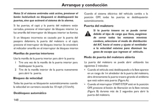 Arranque y conducción
Cuando el sistema eléctrico del vehículo cambia a la
posición OFF, todas las puertas se desbloquearán
automáticamente.
Todas las puertas se bloquearán automáticamente cuando
la velocidad en carretera exceda los 10 mph (15 km/h).
Use la manilla de la puerta interior para abrir la puerta:
Si un bloqueo incorrecto es causado por la puerta del
pasajero delantero, la puerta del maletero o el capó,
presione el interruptor de bloqueo interior. Se encenderá
el indicador amarillo en el interruptor de bloqueo interior.
Si las puertas, el capó y la puerta del maletero están
cerrados, presione el interruptor de bloqueo interior. La
luz amarilla del interruptor de bloqueo interior se ilumina.
Tire una vez de la manilla de la puerta interior para
desbloquear la puerta.
Tire de la manilla interior de la puerta nuevamente
para abrir la puerta.
Manillas de puertas interiores
Bloqueo de velocidad
Desbloqueo automático
Nota: Si el sistema antirrobo está activo, presionar el
botón lock/unlock no bloqueará ni desbloqueará las
puertas, sino que activará el sistema de la alarma.
La puerta del maletero se puede abrir utilizando los
siguientes 2 métodos:
Cuando el vehículo está desbloqueado o la llave aparece
en un rango de 1m alrededor de la puerta del maletero,
abra directamente la puerta trasera girando el emblema
que está sobre esta puerta (Figura A).
Cuando el interruptor START/STOP esté en la posición
OFF, presione el botón de liberación en la llave remota
(Figura B) durante más de 2 segundos para abrir la
puerta del maletero.
Puerta del maletero
Modo de puerta del maletero abierta
Si la puerta trasera no se puede cerrar
debido al tipo de carga que lleva, asegúrese
de cerrar todas las ventanas mientras
conduce, seleccione el modo de distribución
del A/C hacia el rostro y ajuste el ventilador
a la velocidad máxima para disminuir los
gases de escape que ingresan al vehículo.
 