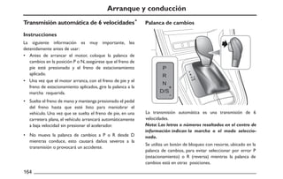 Arranque y conducción
Transmisión automática de 6 velocidades
Instrucciones
La siguiente información es muy importante, lea
detenidamente antes de usar:
Antes de arrancar el motor, coloque la palanca de
cambios en la posición P o N,asegúrese que el freno de
pie esté presionado y el freno de estacionamiento
aplicado.
Una vez que el motor arranca, con el freno de pie y el
freno de estacionamiento aplicados, gire la palanca a la
marcha requerida.
Suelte el freno de mano y mantenga presionado el pedal
del freno hasta que esté listo para maniobrar el
vehículo. Una vez que se suelta el freno de pie, en una
carretera plana, el vehículo arrancará automáticamente
a baja velocidad sin presionar el acelerador.
La transmisión automática es una transmisión de 6
velocidades.
Se utiliza un botón de bloqueo con resorte, ubicado en la
palanca de cambios, para evitar seleccionar por error P
(estacionamiento) o R (reversa) mientras la palanca de
cambios está en otras posiciones.
No mueva la palanca de cambios a P o R desde D
mientras conduce, esto causará daños severos a la
transmisión o provocará un accidente.
Nota: Las letras o números resaltados en el centro de
información indican la marcha o el modo seleccio-
nado.
Palanca de cambios
 