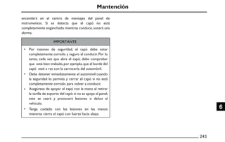 Mantención
IMPORTANTE
•
•
•
•
243
6
Por razones de seguridad, el capó debe estar
completamente cerrado y seguro al conducir. Por lo
tanto, cada vez que abra el capó, debe comprobar
que esté bien trabado,por ejemplo,que el borde del
capó esté a ras con la carrocería del automóvil.
Debe detener inmediatamente el automóvil cuando
la seguridad lo permita y cerrar el capó si no está
completamente cerrado para volver a conducir.
Asegúrese de apoyar el capó con la mano al retirar
la varilla de soporte del capó;si no se apoya el panel,
este se caerá y provocará lesiones o daños al
vehículo.
Tenga cuidado con las lesiones en las manos
mientras cierra el capó con fuerza hacia abajo.
encenderá en el centro de mensajes del panel de
instrumentos. Si se detecta que el capó no está
completamente enganchado mientras conduce,sonará una
alarma.
 