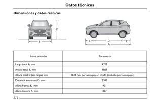 Datos técnicos
Dimensiones y datos técnicos
D
A
F
E
B
C
Ítems, unidades Parámetros
Largo total A, mm 4323
Ancho total B, mm 1809
Altura total C (sin carga), mm 1628 (sin portaequipajes）/1653 (incluido portaequipajes)
Distancia entre ejes D, mm 2585
Alero frontal E, mm 901
Alero trasero F, mm 837
272
 