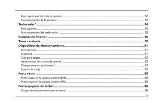Techo solar
Iluminación interior
Toma corriente
Dispositivos de almacenamiento
Porta vasos
Portaequipajes de techo
Interruptor eléctrico de la ventana
Funcionamiento de la ventana
Instrucciones
Funcionamiento del techo solar
Instrucciones
Guantera
Caja para tarjeta
Apoyabrazos de la consola central
Compartimento para lentes
Espacio de carga
Porta vasos en la consola central (EPB)
Porta vasos en la consola central (IPB)
Carga máxima permitida para el techo
 
