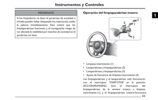 Operación del limpiaparabrisas trasero
4
•
•
•
•
43
1
IMPORTANTE
Si los limpiadores no lavan el parabrisas (la suciedad o
el hielo pueden haber bloqueado los inyectores), suelte
la palanca inmediatamente. Esto evitará que los
limpiaparabrisas funcionen, y el consiguiente riesgo de
ver afectada la visibilidad por manchas de suciedad en el
parabrisas sin lavar.
Los limpiaparabrisas y el lavaparabrisas solo funcionarán
con el interruptor START/STOP en la posición
ACC/ON/RUNNING. Gire el interruptor del
limpiaparabrisas de la ventana trasera a limpieza
intermitente (1), y el limpiaparabrisas trasero funcionará,
Limpieza intermitente (1)
Lavaparabrisas y limpiaparabrisas (2)
Lavaparabrisas y limpiaparabrisas (3)
Ajuste de frecuencia de limpieza intermitente (4)
Instrumentos y Controles
 