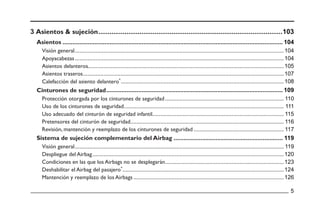 Asientos
Sistema de sujeción complementario del Airbag
Cinturones de seguridad
Visión general
Apoyacabezas
Asientos delanteros
Asientos traseros
Calefacción del asiento delantero
Protección otorgada por los cinturones de seguridad
Uso de los cinturones de seguridad
Uso adecuado del cinturón de seguridad infantil
Pretensores del cinturón de seguridad
Revisión, mantención y reemplazo de los cinturones de seguridad
Visión general
Despliegue del Airbag
Condiciones en las que los Airbags no se desplegarán
Deshabilitar el Airbag del pasajero
Mantención y reemplazo de los Airbags
3 Asientos & sujeción
 