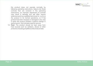 TM

TAB REINVENTED

the product does not operate normally by
following operating instructions. Adjust only those
controls that are covered in the operating
instructions, as improper adjustment of controls
may result in damage and will often require
extensive work by a qualified technician to restore
the product to its normal operations, e) If the
product has been dropped or damaged in any way
f) when the product exhibits a distinct change in
performance - this indicates need for service.
14. Heat: The product should be kept away from
heat sources such as radiators, stoves or other
products (including amplifiers) that produce heat.

Page 29

Safety Notices

 