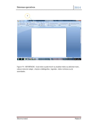 Sistemas operativos 2014
[Escreva texto] Página 6
Figura nº4 – REFERÊNCIAS – local onde se pode inserir ou atualizar índice ou adicionar texto ,
colocar notas de rodapé , citações e bibliografias , legendas , índice remissivo ou de
autoridades.
4
 