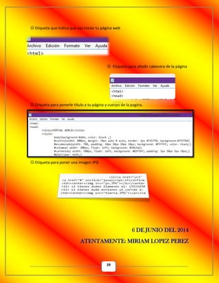 39
 Etiqueta que indica que vas iniciar tu página web
 Etiqueta para añadir cabecera de la página
 Etiqueta para ponerle título a tu página y cuerpo de la pagina.
 Etiqueta para poner una imagen JPG
6 DE JUNIO DEL 2014
ATENTAMENTE: MIRIAM LOPEZ PEREZ
 