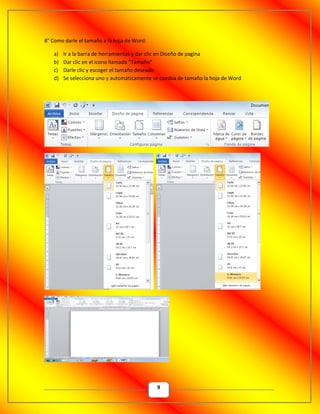 9
8° Como darle el tamaño a la hoja de Word:
a) Ir a la barra de herramientas y dar clic en Diseño de pagina
b) Dar clic en el icono llamado “Tamaño”
c) Darle clic y escoger el tamaño deseado
d) Se selecciona uno y automáticamente se cambia de tamaño la hoja de Word
 