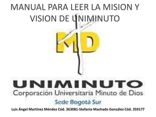 MANUAL PARA LEER LA MISION Y
VISION DE UNIMINUTO
Luis Ángel Martínez Méndez Cód. 363081-Stefania Machado González Cód. 359177
 