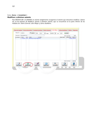 107
Índice: Monica > Contabilidad >
Modificar o eliminar asiento
Para MODIFICAR o ELIMINAR un asiento simplemente escogemos el asiento que deseamos modificar, damos
clic en los botones de Modificar asiento ó Eliminar asiento, que se encuentran en la parte inferior de los
módulos de: Diario General, Libro Mayor y Libros Auxiliares.
 
