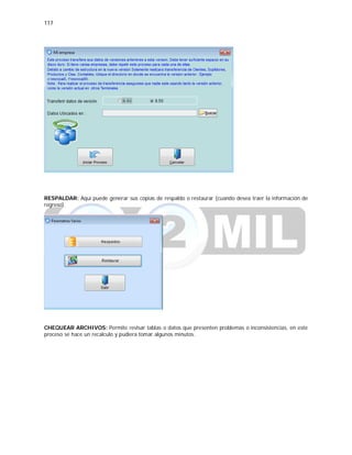 117
RESPALDAR: Aquí puede generar sus copias de respaldo o restaurar (cuando desea traer la información de
regreso).
CHEQUEAR ARCHIVOS: Permite revisar tablas o datos que presenten problemas o inconsistencias, en este
proceso se hace un recalculo y pudiera tomar algunos minutos.
 