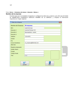127
Índice: Monica > Parámetros del sistema > Generales > Básicos >
Nombre de la empresa
El primer paso una vez instalado el programa es configurar los datos de su empresa, para ello vaya al modulo
de PARAMETROS-->GENERALES-->BASICOS-->NOMBRE DE LA EMPRESA, y completa la información
requerida.(ver imagen adjunta)
 