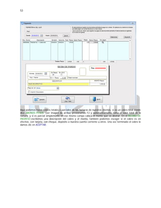 53
Aquí podemos hacer cobros totales o parciales de las facturas de nuestros clientes, si es un cobro total donde
dice ABONOS PESOS (ver imagen de arriba) presionamos F2 y automáticamente toma el valor total de la
factura, y si es parcial simplemente en ese mismo campo coloca el monto que va abonar. En el RECIBO DE
INGRESO escribimos una descripción del cobro y el monto, también podemos escoger si el cobro es en
efectivo, con tarjeta, con cheque, depósito a nuestra cuenta corriente u otros. Una vez terminado el cobro le
damos clic en ACEPTAR.
 