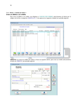 54
Índice: Monica > Cuentas por Cobrar >
Crear un débito o un crédito
Para crear un débito o un crédito, nos dirigimos a CUENTAS POR COBRAR, seleccionamos al cliente por el
código o de la lista, escogemos CUENTA CLTE. Y nos aparecerá el siguiente módulo (ver pantalla adjunta)
CRÉDITO: Las notas de crédito son valores a favor de nuestros cliente, para crear un crédito seleccionamos
el botón de CRÉDITO (ver pantalla adjunta)
 