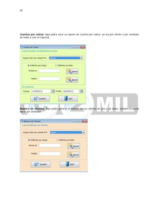 62
Cuentas por cobrar: Aquí podrá sacar su reporte de cuentas por cobrar, ya sea por cliente o por vendedor
de todos o uno en especial.
Balance de clientes: Aquí podrá generar el balance de sus clientes de uno o de todos, también lo puede
hacer por vendedor.
 