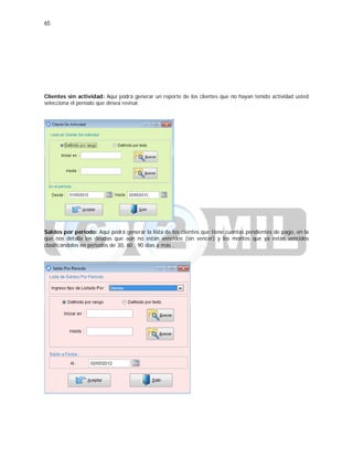 65
Clientes sin actividad: Aquí podrá generar un reporte de los clientes que no hayan tenido actividad usted
selecciona el periodo que desea revisar.
Saldos por periodo: Aquí podrá generar la lista de los clientes que tiene cuentas pendientes de pago, en la
que nos detalla las deudas que aún no están vencidos (sin vencer) y los montos que ya están vencidos
clasificándolos en periodos de 30, 60 , 90 días a más .
 
