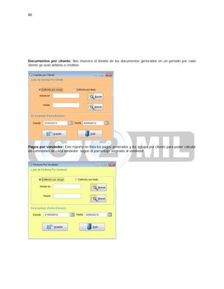 66
Documentos por cliente: Nos muestra el listado de los documentos generados en un periodo por cada
cliente ya sean débitos o créditos.
Pagos por vendedor: Este reporte no lista los pagos generados y los agrupa por cliente para poder calcular
las comisiones de cada vendedor según el porcentaje asignado al vendedor.
 