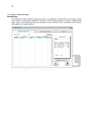 68
Índice: Monica > Cuentas por pagar >
Introducción
Este módulo le permite manejar los pagos que realiza a sus suplidores ó abastecedores, por ejemplo: cuando
usted compra a crédito puede registrar las compras así como los pagos (parciales o totales). También puede
saber cuales son las deudas que tiene por proveedor, las que están por vencer, los balances que tiene por
cada suplidor (ver imagen adjunta)
 