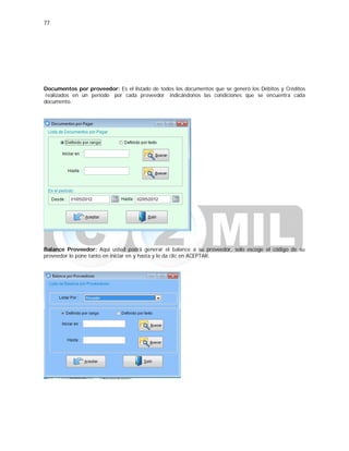 77
Documentos por proveedor: Es el listado de todos los documentos que se generó los Débitos y Créditos
realizados en un periodo por cada proveedor indicándonos las condiciones que se encuentra cada
documento.
Balance Proveedor: Aquí usted podrá generar el balance a su proveedor, solo escoge el código de su
proveedor lo pone tanto en iniciar en y hasta y le da clic en ACEPTAR.
 