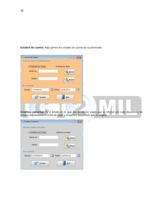 78
Estados de cuenta: Aquí genera los estados de cuenta de su proveedor.
Créditos cubiertos: Es el listado en el que nos detalla los pagos que se efectuó por cada documento de
compra indicándonos la fecha de pago y el número documento que se originó.
 