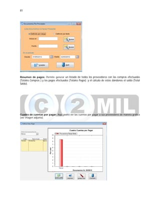 81
Resumen de pagos: Permite generar un listado de todos los proveedores con las compras efectuadas
(Totales Compras ) y los pagos efectuados (Totales Pagos) y el cálculo de estos dándonos el saldo (Total
Saldo).
Cuadro de cuentas por pagar: Aquí podrá ver las cuentas por pagar a sus proveedores de manera gráfica
(ver imagen adjunta).
 