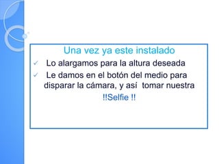 Una vez ya este instalado
 Lo alargamos para la altura deseada
 Le damos en el botón del medio para
disparar la cámara, y así tomar nuestra
!!Selfie !!
 