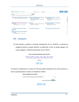 MONTAGE
CONCIUS 11
VII. Compartir
12. Para finalizar y publicar el montaje realizado,dar clic en “Publish”; se abrirán las
categorías donde se puede clasificar la publicación o bien se puede agregar una
nueva categoría. Posteriormente,hacer clic en “Done”.
Al realizar la publicación se creará un link que puede compartirse con otras personas, o
bien se puede publicar el enlace en Facebook o Twitter.
 