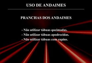 USO DE ANDAIMES
- Não utilizar tábuas queimadas.
- Não utilizar tábuas apodrecidas.
- Não utilizar tábuas com cupins.
PRANCHAS DOS ANDAIMES
 