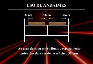 USO DE ANDAIMES
30mm 30mm
30mm
Ao usar duas ou mais tábuas o espaçamento
entre elas deve ser de no máximo 30 mm.
 