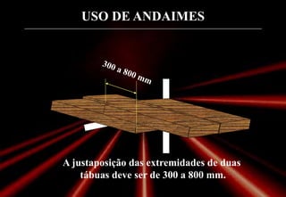 USO DE ANDAIMES
A justaposição das extremidades de duas
tábuas deve ser de 300 a 800 mm.
 