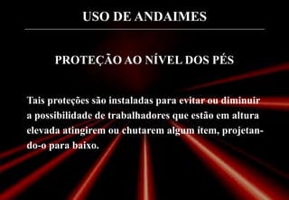 USO DE ANDAIMES
PROTEÇÃO AO NÍVEL DOS PÉS
Tais proteções são instaladas para evitar ou diminuir
a possibilidade de trabalhadores que estão em altura
elevada atingirem ou chutarem algum ítem, projetan-
do-o para baixo.
 