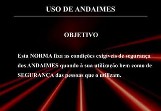 USO DE ANDAIMES
OBJETIVO
Esta NORMA fixa as condições exigíveis de segurança
dos ANDAIMES quando à sua utilização bem como de
SEGURANÇA das pessoas que o utilizam.
 