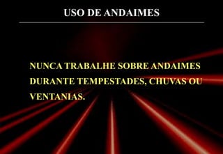 USO DE ANDAIMES
NUNCA TRABALHE SOBRE ANDAIMES
DURANTE TEMPESTADES, CHUVAS OU
VENTANIAS.
 