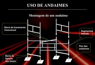 USO DE ANDAIMES
Montagem de um andaime
Pés dos
andaimes
Barra de
ligação
das bases
Barra de travamento
transversal Segmentos
laterais
 