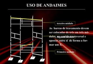 USO DE ANDAIMES
As barras de travamento devem
ser colocadas de três em três mó-
dulos, no sentido transversal e
opostas entre si de forma a for-
mar um X.
Primeiro módulo
Segundo módulo
terceiro módulo
 
