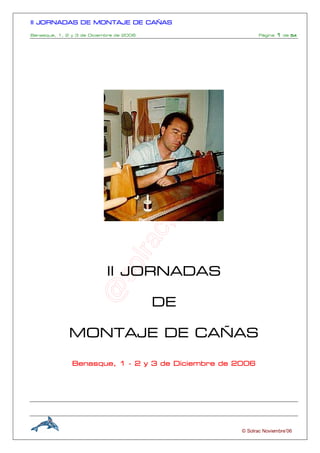 IIIIIIII JORNADAS DE MONTAJE DE CAÑASJORNADAS DE MONTAJE DE CAÑASJORNADAS DE MONTAJE DE CAÑASJORNADAS DE MONTAJE DE CAÑAS
Benasque, 1, 2 y 3 de Diciembre de 2006 Pàgina 1111 de 54545454
© Solrac Noviembre’06
IIIIIIII JORNADASJORNADASJORNADASJORNADAS
DEDEDEDE
MONTAJE DE CAÑASMONTAJE DE CAÑASMONTAJE DE CAÑASMONTAJE DE CAÑAS
Benasque,Benasque,Benasque,Benasque, 1111 ---- 2 y 3 de Diciembre de 20062 y 3 de Diciembre de 20062 y 3 de Diciembre de 20062 y 3 de Diciembre de 2006
 