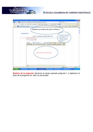 .




Nombre de la pregunta: llenamos el campo ejemplo pregunta 1 y digitamos el
texto de la pregunta, es decir su enunciado.
 
