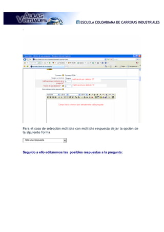 .




Para el caso de selección múltiple con múltiple respuesta dejar la opción de
la siguiente forma

    Sólo una respuesta




Seguido a ello editaremos las posibles respuestas a la pregunta:
 