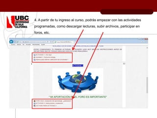 4. A partir de tu ingreso al curso, podrás empezar con las actividades
programadas, como descargar lecturas, subir archivos, participar en
foros, etc.
 
