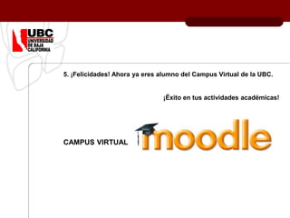 5. ¡Felicidades! Ahora ya eres alumno del Campus Virtual de la UBC.
¡Éxito en tus actividades académicas!
CAMPUS VIRTUAL
 