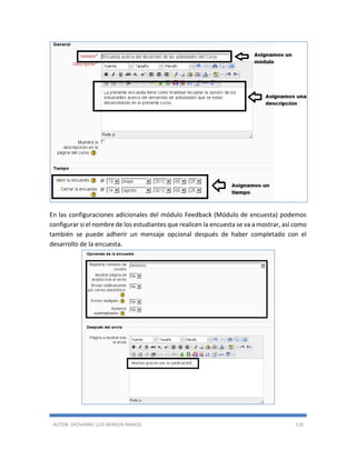 AUTOR: JHOVANNY LUIS BERAÚN RAMOS 118
En las configuraciones adicionales del módulo Feedback (Módulo de encuesta) podemos
configurar si el nombre de los estudiantes que realicen la encuesta se va a mostrar, así como
también se puede adherir un mensaje opcional después de haber completado con el
desarrollo de la encuesta.
 