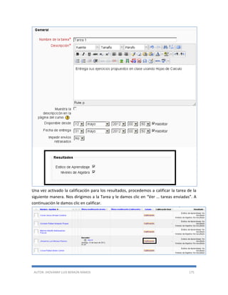 AUTOR: JHOVANNY LUIS BERAÚN RAMOS 175
Una vez activado la calificación para los resultados, procedemos a calificar la tarea de la
siguiente manera. Nos dirigimos a la Tarea y le damos clic en “Ver … tareas enviadas”. A
continuación le damos clic en calificar.
 