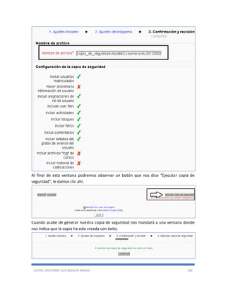 AUTOR: JHOVANNY LUIS BERAÚN RAMOS 186
Al final de esta ventana podremos observar un botón que nos dice “Ejecutar copia de
seguridad”, le damos clic ahí.
Cuando acabe de generar nuestra copia de seguridad nos mandará a una ventana donde
nos indica que la copia ha sido creada con éxito.
 