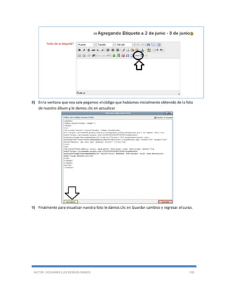 AUTOR: JHOVANNY LUIS BERAÚN RAMOS 196
8) En la ventana que nos sale pegamos el código que habíamos inicialmente obtenido de la foto
de nuestro álbum y le damos clic en actualizar
9) Finalmente para visualizar nuestra foto le damos clic en Guardar cambios y regresar al curso.
 
