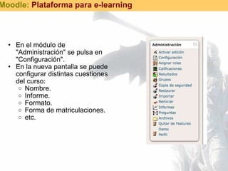 En el módulo de "Administración" se pulsa en "Configuración". En la nueva pantalla se puede configurar distintas cuestiones del curso: Nombre. Informe. Formato. Forma de matriculaciones. etc. Moodle:  Plataforma para e-learning 