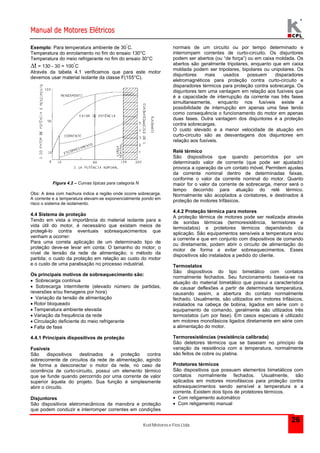 Manual de Motores Elétricos 
Kcel Motores e Fios Ltda. 
26 
Exemplo: Para temperatura ambiente de 30°C. 
Temperatura do enrolamento no fim do ensaio 130°C 
Temperatura do meio refrigerante no fim do ensaio 30°C 
t = 130 - 30 = 100°C 
Através da tabela 4.1 verificamos que para este motor 
devemos usar material isolante da classe F(155°C). 
Figura 4.2 – Curvas típicas para categoria N 
Obs: A área com hachura indica a região onde ocorre sobrecarga. 
A corrente e a temperatura elevam-se exponencialmente pondo em 
risco o sistema de isolamento. 
4.4 Sistema de proteção 
Tendo em vista a importância do material isolante para a 
vida útil do motor, é necessário que existam meios de 
protegê-lo contra eventuais sobreaquecimentos que 
venham a ocorrer: 
Para uma correta aplicação de um determinado tipo de 
proteção deve-se levar em conta: O tamanho do motor; o 
nível de tensão da rede de alimentação; o método da 
partida; o custo da proteção em relação ao custo do motor 
e o custo de uma paralisação no processo industrial. 
Os principais motivos de sobreaquecimento são: 
 Sobrecarga contínua 
 Sobrecarga intermitente (elevado número de partidas, 
reversões e/ou frenagens por hora) 
 Variação da tensão de alimentação 
 Rotor bloqueado 
 Temperatura ambiente elevada 
 Variação da frequência da rede 
 Circulação deficiente do meio refrigerante 
 Falta de fase 
4.4.1 Principais dispositivos de proteção 
Fusíveis 
São dispositivos destinados a proteção contra 
sobrecorrente de circuitos da rede de alimentação, agindo 
de forma a desconectar o motor da rede, no caso de 
ocorrência de curto-circuito, possui um elemento térmico 
que se funde quando percorrido por uma corrente de valor 
superior àquela do projeto. Sua função é simplesmente 
abrir o circuito. 
Disjuntores 
São dispositivos eletromecânicos de manobra e proteção 
que podem conduzir e interromper correntes em condições 
normais de um circuito ou por tempo determinado e 
interrompem correntes de curto-circuito. Os disjuntores 
podem ser abertos (ou “de força”) ou em caixa moldada. Os 
abertos são geralmente tripolares, enquanto que em caixa 
moldada podem ser tripolares, bipolares ou unipolares. Os 
disjuntores mais usados possuem disparadores 
eletromagnéticos para proteção contra curto-circuito e 
disparadores térmicos para proteção contra sobrecarga. Os 
disjuntores tem uma vantagem em relação aos fusíveis que 
é a capacidade de interrupção da corrente nas três fases 
simultaneamente, enquanto nos fusíveis existe a 
possibilidade de interrupção em apenas uma fase tendo 
como consequência o funcionamento do motor em apenas 
duas fases. Outra vantagem dos disjuntores é a proteção 
contra sobrecargas. 
O custo elevado e a menor velocidade de atuação em 
curto-circuito são as desvantagens dos disjuntores em 
relação aos fusíveis. 
Relé térmico 
São dispositivos que quando percorridos por um 
determinado valor de corrente (que pode ser ajustado) 
provoca a operação de um contato móvel. Permitem ajustes 
da corrente nominal dentro de determinadas faixas, 
conforme o valor da corrente nominal do motor. Quanto 
maior for o valor da corrente de sobrecarga, menor será o 
tempo decorrido para atuação do relé térmico. 
Normalmente são acoplados a contatores, e destinados à 
proteção de motores trifásicos. 
4.4.2 Proteção térmica para motores 
A proteção térmica de motores pode ser realizada através 
de sondas térmicas (termoresistência, termistores e 
termostatos) e protetores térmicos dependendo da 
aplicação. São equipamentos sensíveis a temperatura e/ou 
a corrente e que em conjunto com dispositivos de comando 
ou diretamente, podem abrir o circuito de alimentação do 
motor de forma a evitar sobreaquecimentos. Esses 
dispositivos são instalados a pedido do cliente. 
Termostatos 
São dispositivos do tipo bimetálico com contatos 
normalmente fechados. Seu funcionamento baseia-se na 
atuação do material bimetálico que possui a característica 
de causar deflexões a partir de determinada temperatura, 
causando assim, a abertura do contato normalmente 
fechado. Usualmente, são utilizados em motores trifásicos, 
instalados na cabeça de bobina, ligados em série com o 
equipamento de comando, geralmente são utilizados três 
termostatos (um por fase). Em casos especiais é utilizado 
em motores monofásicos ligados diretamente em série com 
a alimentação do motor. 
Termoresistências (resistência calibrada) 
São detetores térmicos que se baseiam no principio da 
variação da resistência com a temperatura, normalmente 
são feitos de cobre ou platina. 
Protetores térmicos 
São dispositivos que possuem elementos bimetálicos com 
contatos normalmente fechados. Usualmente, são 
aplicados em motores monofásicos para proteção contra 
sobreaquecimentos sendo sensível a temperatura e a 
corrente. Existem dois tipos de protetores térmicos. 
 Com religamento automático 
 Com religamento manual 
 